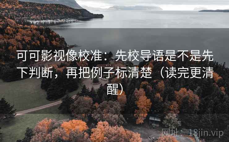 可可影视像校准:先校导语是不是先下判断,再把例子标清楚(读完更清醒) 可可影视像校准:先校导语是不是先下判断,再把例子标清楚(读完更清醒)