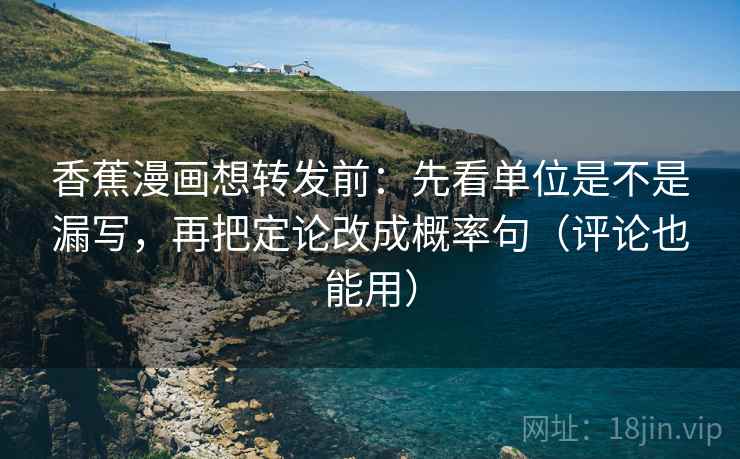 香蕉漫画想转发前:先看单位是不是漏写,再把定论改成概率句(评论也能用) 香蕉漫画想转发前:先看单位是不是漏写,再把定论改成概率句(评论也能用)