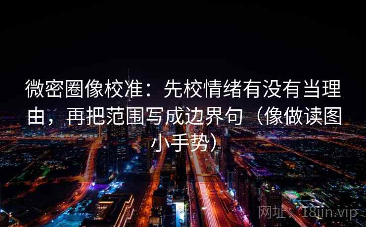 微密圈像校准:先校情绪有没有当理由,再把范围写成边界句(像做读图小手势) 微密圈像校准:先校情绪有没有当理由,再把范围写成边界句(像做读图小手势)