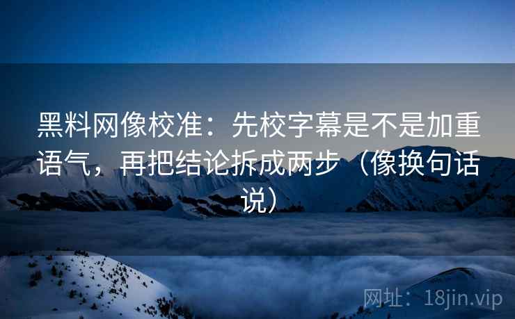 黑料网像校准:先校字幕是不是加重语气,再把结论拆成两步(像换句话说) 黑料网像校准:先校字幕是不是加重语气,再把结论拆成两步(像换句话说)