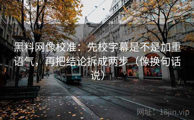 黑料网像校准:先校字幕是不是加重语气,再把结论拆成两步(像换句话说) 黑料网像校准:先校字幕是不是加重语气,再把结论拆成两步(像换句话说)