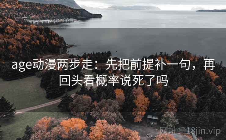 age动漫两步走:先把前提补一句,再回头看概率说死了吗 age动漫两步走:先把前提补一句,再回头看概率说死了吗