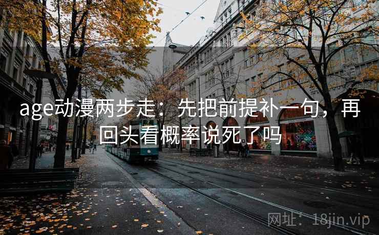 age动漫两步走:先把前提补一句,再回头看概率说死了吗 age动漫两步走:先把前提补一句,再回头看概率说死了吗