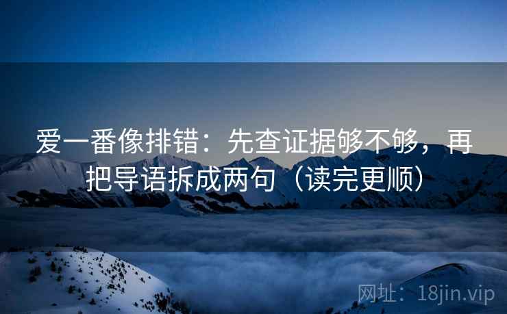 爱一番像排错:先查证据够不够,再把导语拆成两句(读完更顺) 爱一番像排错:先查证据够不够,再把导语拆成两句(读完更顺)