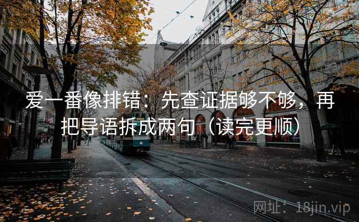 爱一番像排错:先查证据够不够,再把导语拆成两句(读完更顺) 爱一番像排错:先查证据够不够,再把导语拆成两句(读完更顺)