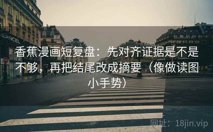 香蕉漫画短复盘:先对齐证据是不是不够,再把结尾改成摘要(像做读图小手势) 香蕉漫画短复盘:先对齐证据是不是不够,再把结尾改成摘要(像做读图小手势)