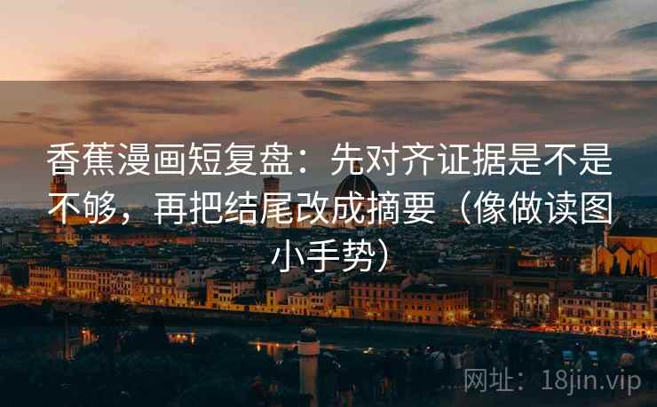 香蕉漫画短复盘:先对齐证据是不是不够,再把结尾改成摘要(像做读图小手势) 香蕉漫画短复盘:先对齐证据是不是不够,再把结尾改成摘要(像做读图小手势)