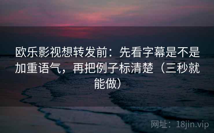 欧乐影视想转发前:先看字幕是不是加重语气,再把例子标清楚(三秒就能做) 欧乐影视想转发前:先看字幕是不是加重语气,再把例子标清楚(三秒就能做)