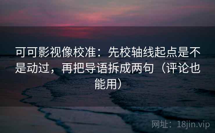 可可影视像校准:先校轴线起点是不是动过,再把导语拆成两句(评论也能用) 可可影视像校准:先校轴线起点是不是动过,再把导语拆成两句(评论也能用)
