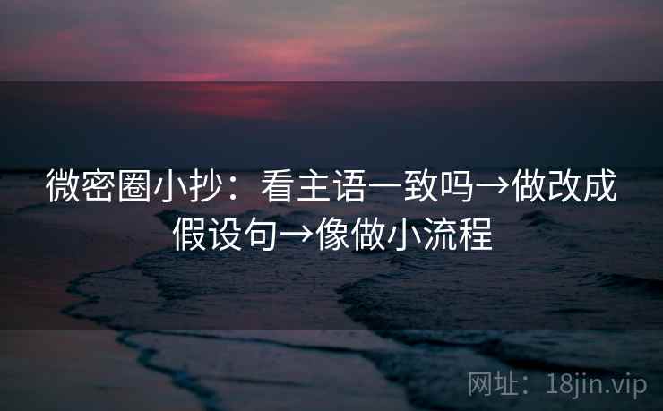 微密圈小抄:看主语一致吗→做改成假设句→像做小流程 微密圈小抄:看主语一致吗→做改成假设句→像做小流程