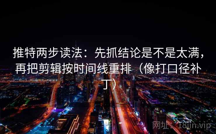 推特两步读法:先抓结论是不是太满,再把剪辑按时间线重排(像打口径补丁) 推特两步读法:先抓结论是不是太满,再把剪辑按时间线重排(像打口径补丁)