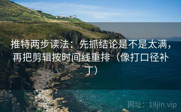 推特两步读法:先抓结论是不是太满,再把剪辑按时间线重排(像打口径补丁) 推特两步读法:先抓结论是不是太满,再把剪辑按时间线重排(像打口径补丁)