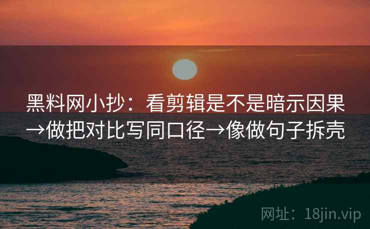 黑料网小抄：看剪辑是不是暗示因果→做把对比写同口径→像做句子拆壳