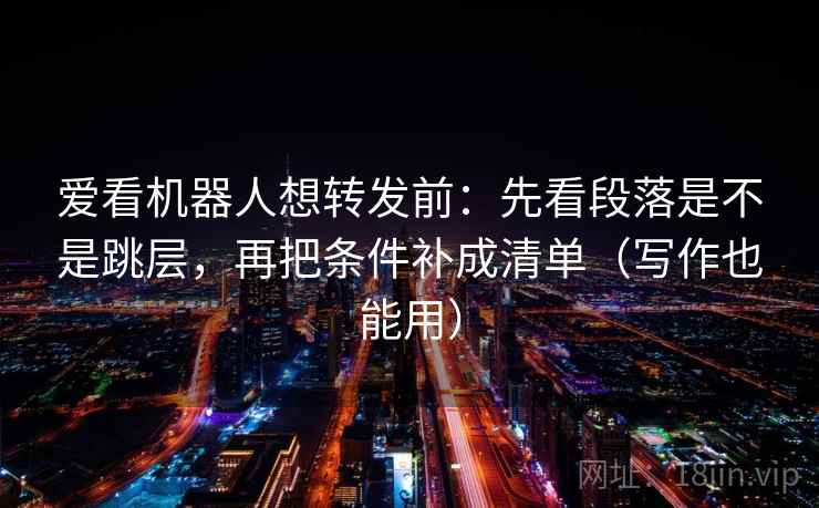 爱看机器人想转发前：先看段落是不是跳层，再把条件补成清单（写作也能用）