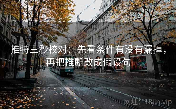 推特三秒校对:先看条件有没有漏掉,再把推断改成假设句 推特三秒校对:先看条件有没有漏掉,再把推断改成假设句