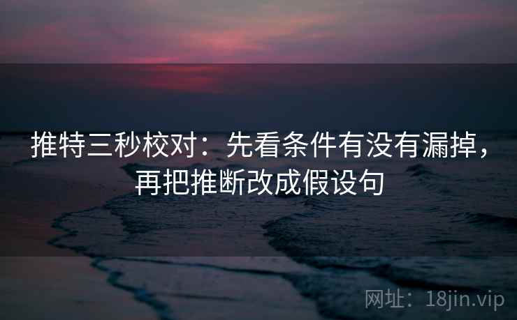 推特三秒校对:先看条件有没有漏掉,再把推断改成假设句 推特三秒校对:先看条件有没有漏掉,再把推断改成假设句