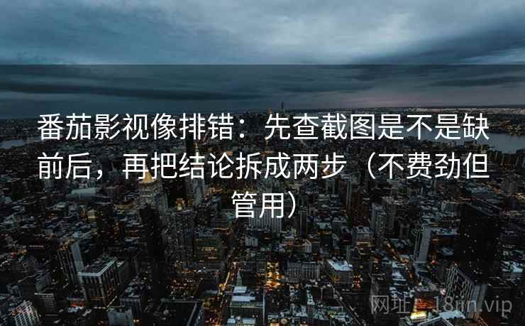 番茄影视像排错:先查截图是不是缺前后,再把结论拆成两步(不费劲但管用) 番茄影视像排错:先查截图是不是缺前后,再把结论拆成两步(不费劲但管用)