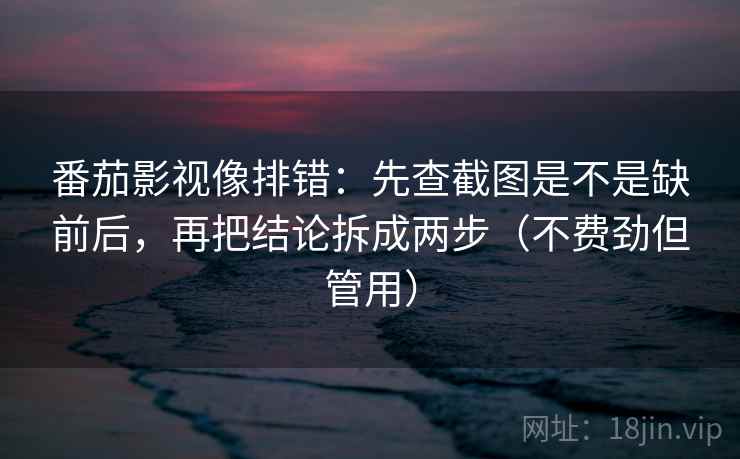 番茄影视像排错:先查截图是不是缺前后,再把结论拆成两步(不费劲但管用) 番茄影视像排错:先查截图是不是缺前后,再把结论拆成两步(不费劲但管用)