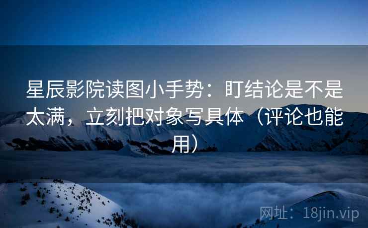 星辰影院读图小手势:盯结论是不是太满,立刻把对象写具体(评论也能用) 星辰影院读图小手势:盯结论是不是太满,立刻把对象写具体(评论也能用)