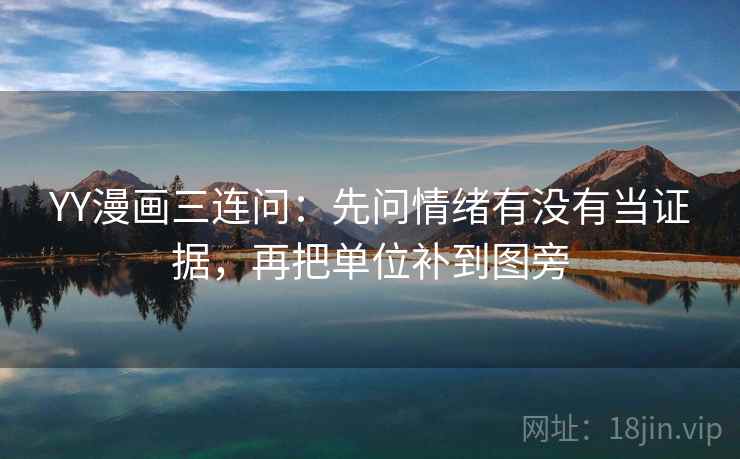 YY漫画三连问:先问情绪有没有当证据,再把单位补到图旁 YY漫画三连问:先问情绪有没有当证据,再把单位补到图旁
