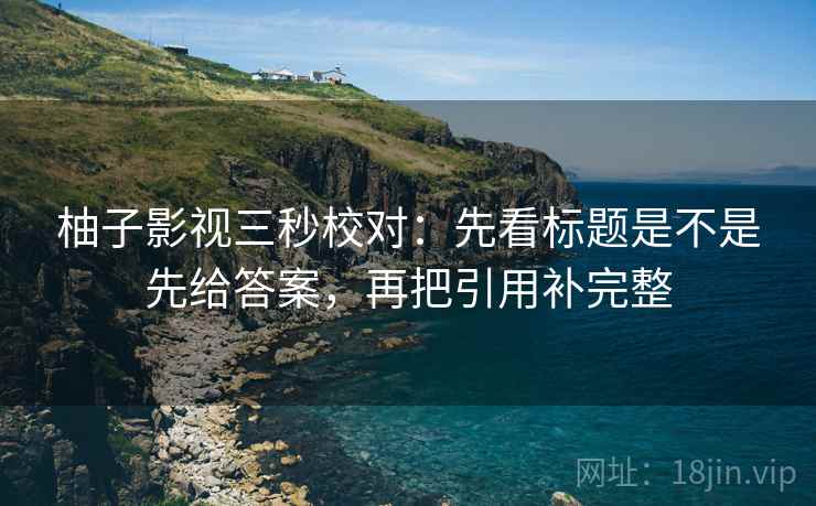 柚子影视三秒校对:先看标题是不是先给答案,再把引用补完整 柚子影视三秒校对:先看标题是不是先给答案,再把引用补完整