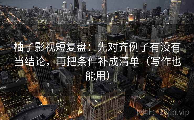 柚子影视短复盘:先对齐例子有没有当结论,再把条件补成清单(写作也能用) 柚子影视短复盘:先对齐例子有没有当结论,再把条件补成清单(写作也能用)