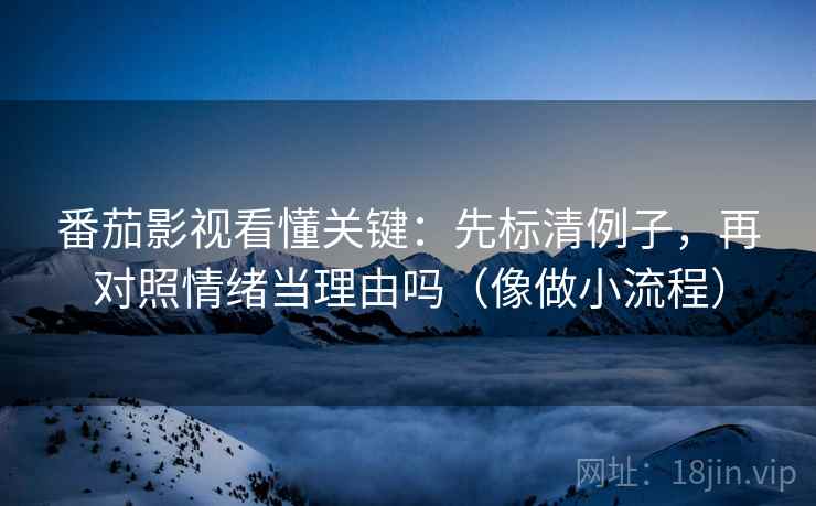 番茄影视看懂关键:先标清例子,再对照情绪当理由吗(像做小流程) 番茄影视看懂关键:先标清例子,再对照情绪当理由吗(像做小流程)
