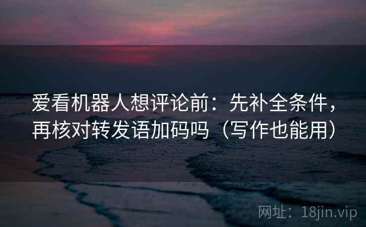爱看机器人想评论前:先补全条件,再核对转发语加码吗(写作也能用) 爱看机器人想评论前:先补全条件,再核对转发语加码吗(写作也能用)
