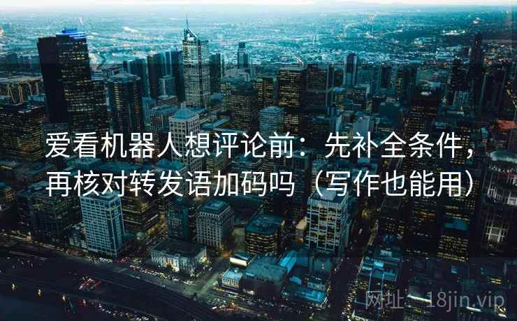 爱看机器人想评论前:先补全条件,再核对转发语加码吗(写作也能用) 爱看机器人想评论前:先补全条件,再核对转发语加码吗(写作也能用)