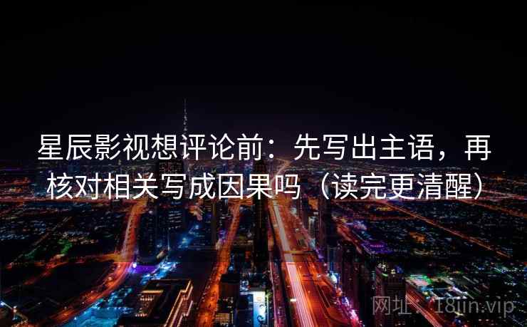 星辰影视想评论前:先写出主语,再核对相关写成因果吗(读完更清醒) 星辰影视想评论前:先写出主语,再核对相关写成因果吗(读完更清醒)