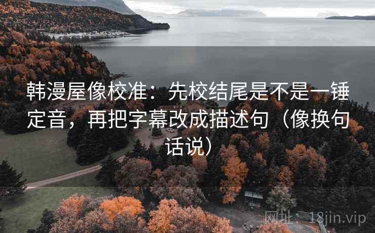 韩漫屋像校准:先校结尾是不是一锤定音,再把字幕改成描述句(像换句话说) 韩漫屋像校准:先校结尾是不是一锤定音,再把字幕改成描述句(像换句话说)