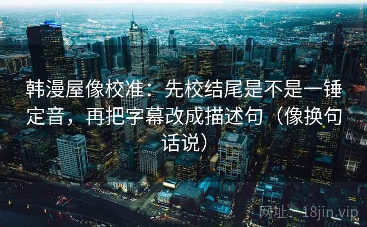 韩漫屋像校准:先校结尾是不是一锤定音,再把字幕改成描述句(像换句话说) 韩漫屋像校准:先校结尾是不是一锤定音,再把字幕改成描述句(像换句话说)