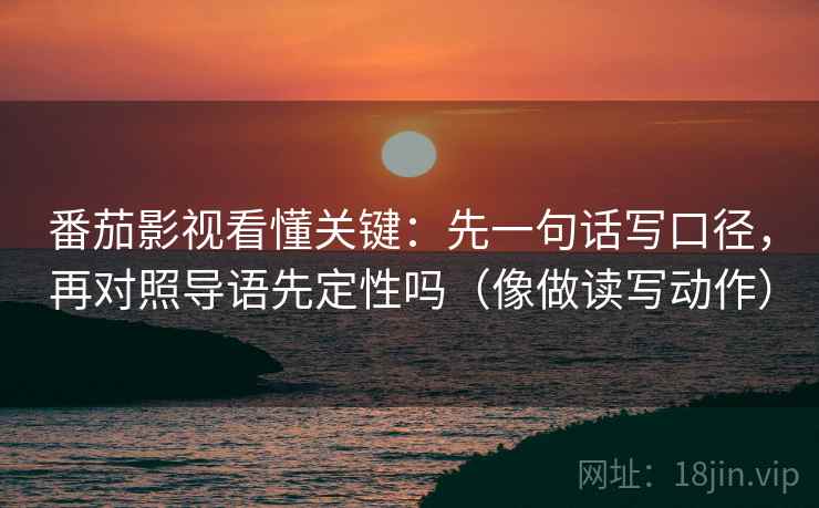 番茄影视看懂关键:先一句话写口径,再对照导语先定性吗(像做读写动作) 番茄影视看懂关键:先一句话写口径,再对照导语先定性吗(像做读写动作)