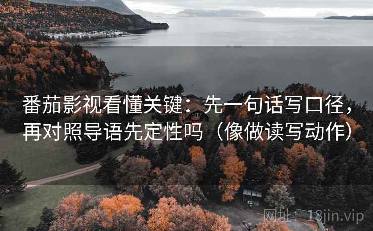番茄影视看懂关键:先一句话写口径,再对照导语先定性吗(像做读写动作) 番茄影视看懂关键:先一句话写口径,再对照导语先定性吗(像做读写动作)