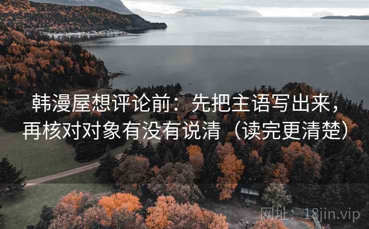 韩漫屋想评论前:先把主语写出来,再核对对象有没有说清(读完更清楚) 韩漫屋想评论前:先把主语写出来,再核对对象有没有说清(读完更清楚)