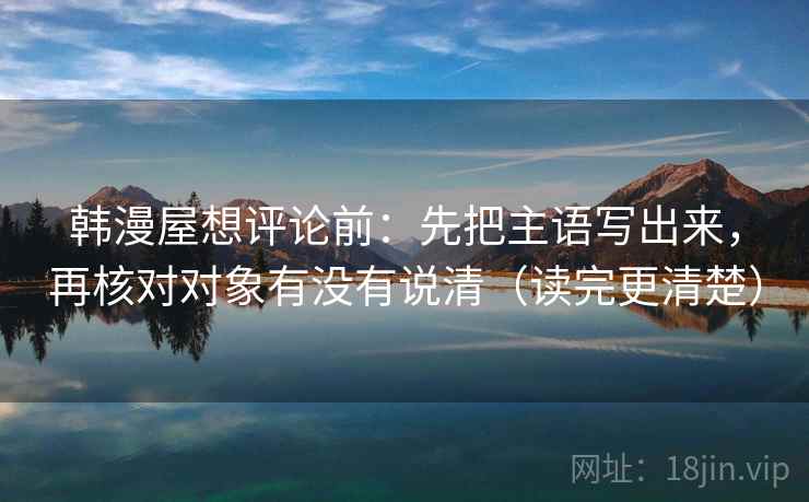 韩漫屋想评论前:先把主语写出来,再核对对象有没有说清(读完更清楚) 韩漫屋想评论前:先把主语写出来,再核对对象有没有说清(读完更清楚)