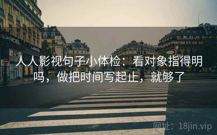 人人影视句子小体检:看对象指得明吗,做把时间写起止,就够了 人人影视句子小体检:看对象指得明吗,做把时间写起止,就够了