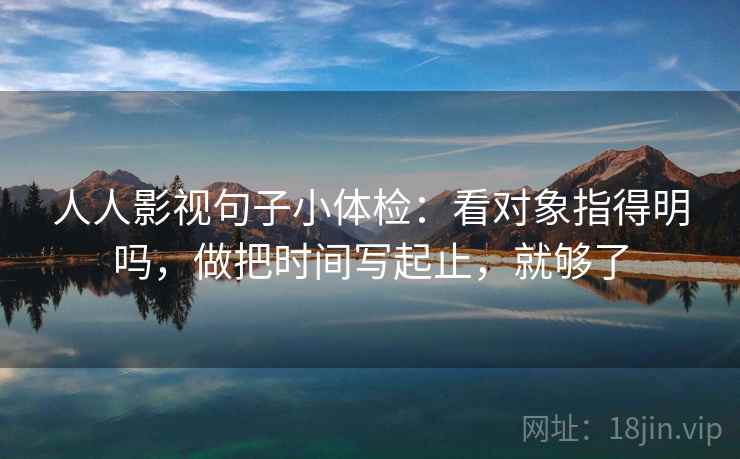 人人影视句子小体检:看对象指得明吗,做把时间写起止,就够了 人人影视句子小体检:看对象指得明吗,做把时间写起止,就够了