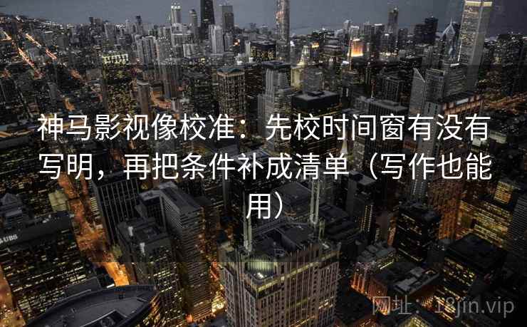 神马影视像校准:先校时间窗有没有写明,再把条件补成清单(写作也能用) 神马影视像校准:先校时间窗有没有写明,再把条件补成清单(写作也能用)