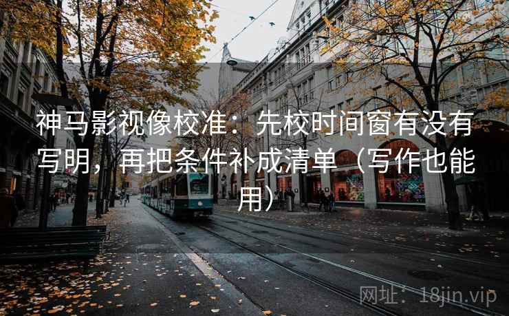 神马影视像校准:先校时间窗有没有写明,再把条件补成清单(写作也能用) 神马影视像校准:先校时间窗有没有写明,再把条件补成清单(写作也能用)
