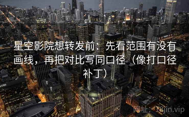 星空影院想转发前:先看范围有没有画线,再把对比写同口径(像打口径补丁) 星空影院想转发前:先看范围有没有画线,再把对比写同口径(像打口径补丁)