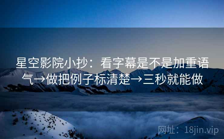 星空影院小抄:看字幕是不是加重语气→做把例子标清楚→三秒就能做 星空影院小抄:看字幕是不是加重语气→做把例子标清楚→三秒就能做