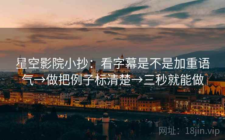 星空影院小抄:看字幕是不是加重语气→做把例子标清楚→三秒就能做 星空影院小抄:看字幕是不是加重语气→做把例子标清楚→三秒就能做