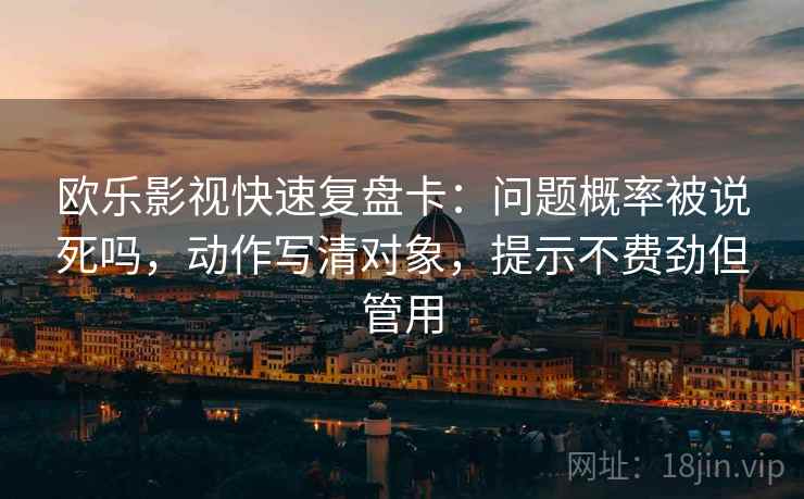 欧乐影视快速复盘卡:问题概率被说死吗,动作写清对象,提示不费劲但管用 欧乐影视快速复盘卡:问题概率被说死吗,动作写清对象,提示不费劲但管用
