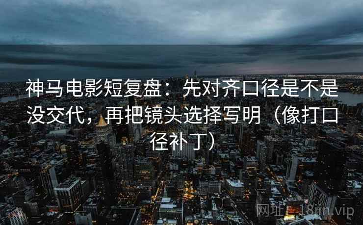 神马电影短复盘:先对齐口径是不是没交代,再把镜头选择写明(像打口径补丁) 神马电影短复盘:先对齐口径是不是没交代,再把镜头选择写明(像打口径补丁)