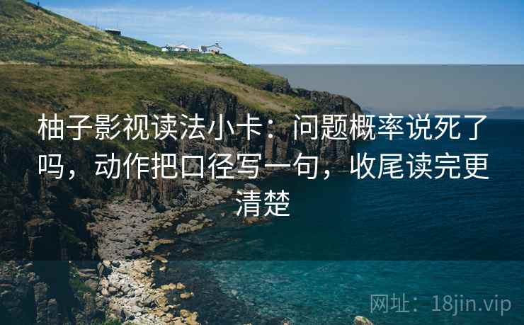 柚子影视读法小卡：问题概率说死了吗，动作把口径写一句，收尾读完更清楚