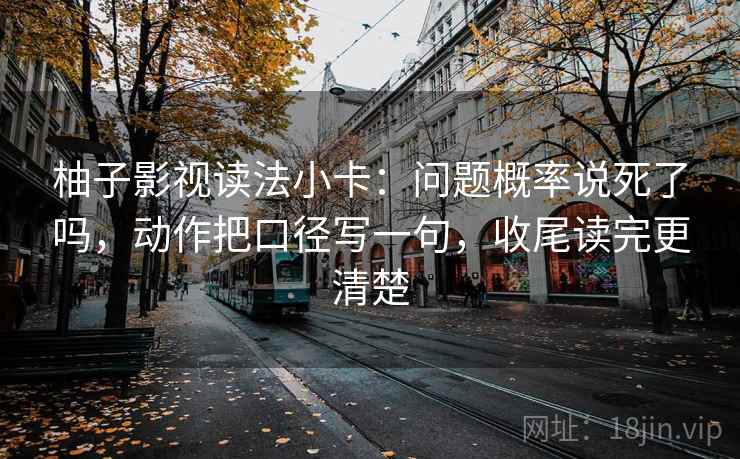 柚子影视读法小卡：问题概率说死了吗，动作把口径写一句，收尾读完更清楚