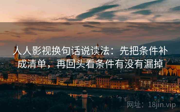 人人影视换句话说读法:先把条件补成清单,再回头看条件有没有漏掉 人人影视换句话说读法:先把条件补成清单,再回头看条件有没有漏掉