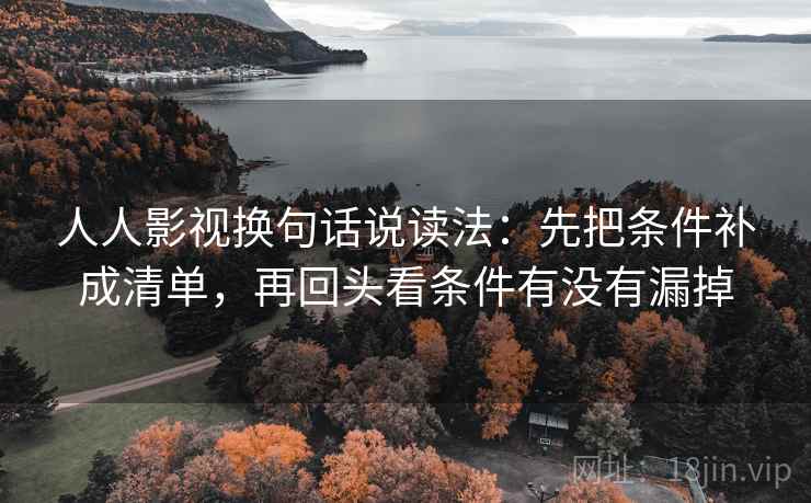 人人影视换句话说读法:先把条件补成清单,再回头看条件有没有漏掉 人人影视换句话说读法:先把条件补成清单,再回头看条件有没有漏掉