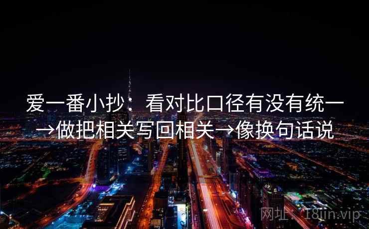 爱一番小抄:看对比口径有没有统一→做把相关写回相关→像换句话说 爱一番小抄:看对比口径有没有统一→做把相关写回相关→像换句话说